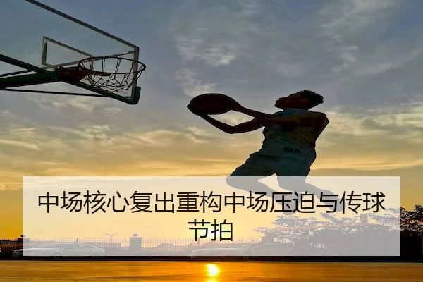 中场核心复出重构中场压迫与传球节拍